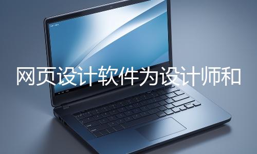 網(wǎng)頁(yè)設(shè)計(jì)軟件為設(shè)計(jì)師和開發(fā)者提供了強(qiáng)大的工具